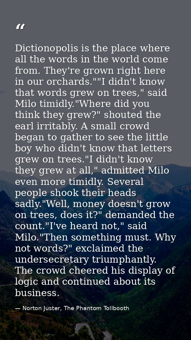Dictionopolis is the place where all the words in the world come from. They're grown right here in our orchards.""I didn — Norton Juster, The Phantom Tollbooth