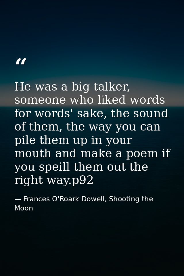 He was a big talker, someone who liked words for words' sake, the sound of them, the way you can pile them up in your mo — Frances O'Roark Dowell, Shooting the Moon