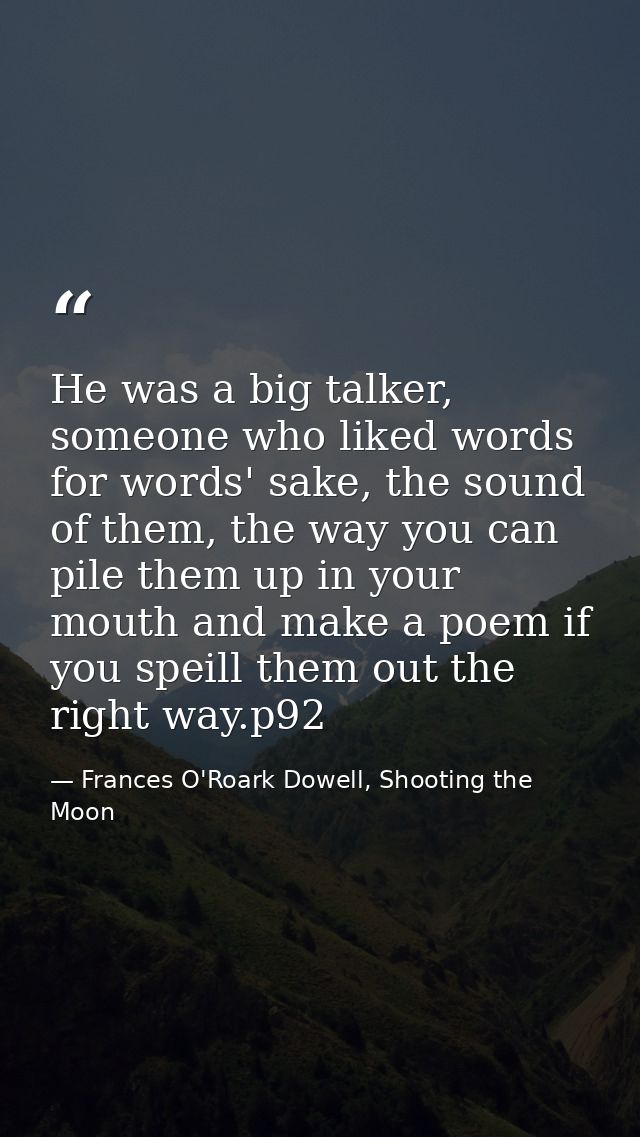 He was a big talker, someone who liked words for words' sake, the sound of them, the way you can pile them up in your mo — Frances O'Roark Dowell, Shooting the Moon