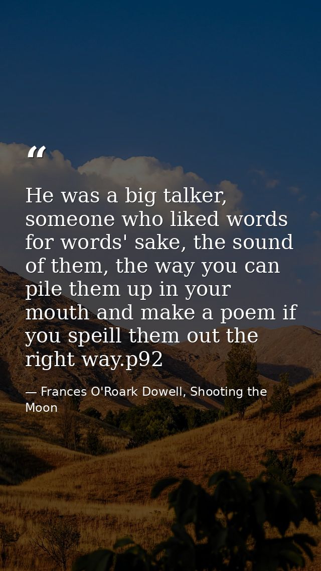 He was a big talker, someone who liked words for words' sake, the sound of them, the way you can pile them up in your mo — Frances O'Roark Dowell, Shooting the Moon