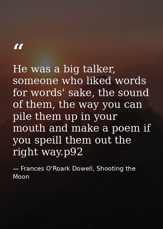 He was a big talker, someone who liked words for words' sake, the sound of them, the way you can pile them up in your mo — Frances O'Roark Dowell, Shooting the Moon