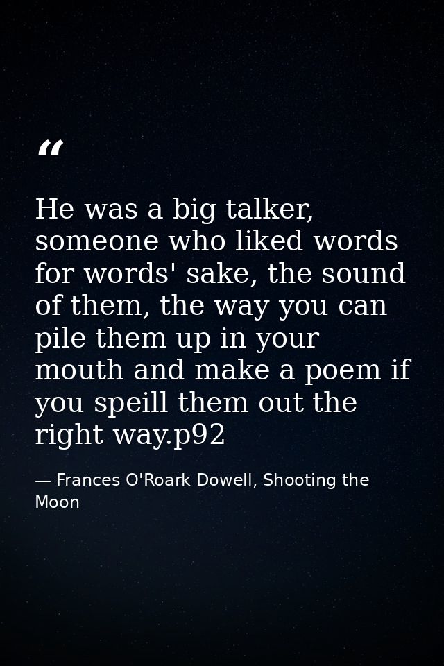 He was a big talker, someone who liked words for words' sake, the sound of them, the way you can pile them up in your mo — Frances O'Roark Dowell, Shooting the Moon