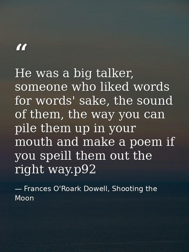 He was a big talker, someone who liked words for words' sake, the sound of them, the way you can pile them up in your mo — Frances O'Roark Dowell, Shooting the Moon