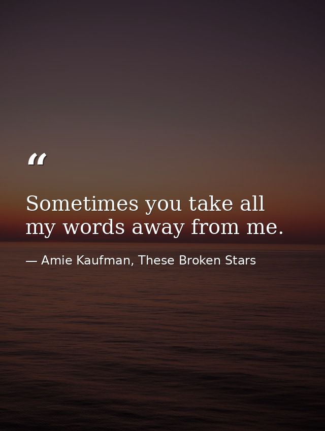 Sometimes you take all my words away from me. — Amie Kaufman, These Broken Stars