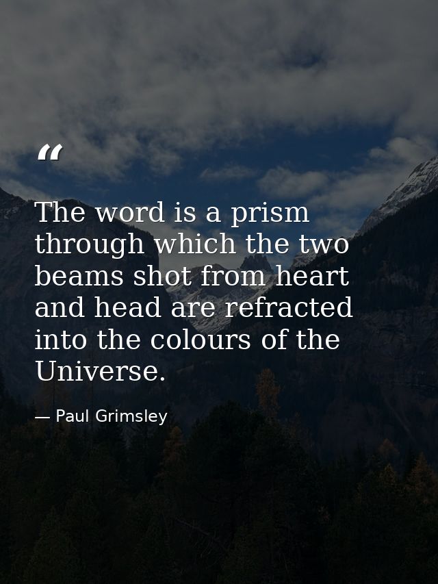 The word is a prism through which the two beams shot from heart and head are refracted into the colours of the Universe. — Paul Grimsley