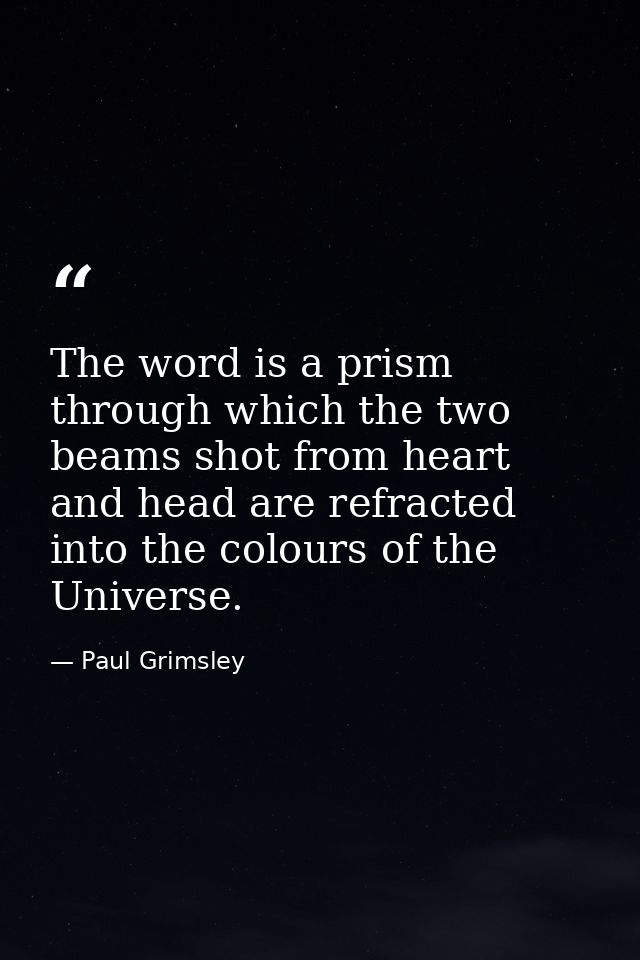 The word is a prism through which the two beams shot from heart and head are refracted into the colours of the Universe. — Paul Grimsley