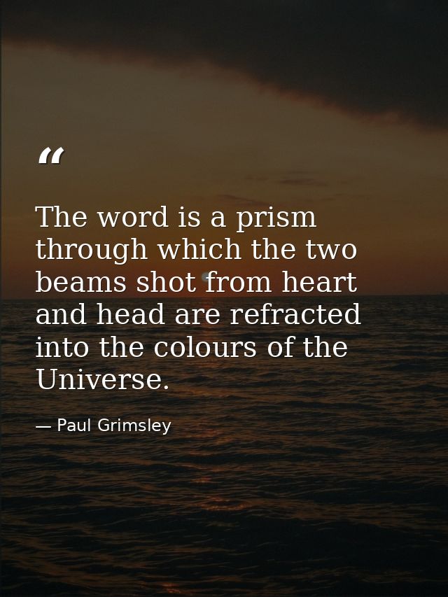 The word is a prism through which the two beams shot from heart and head are refracted into the colours of the Universe. — Paul Grimsley