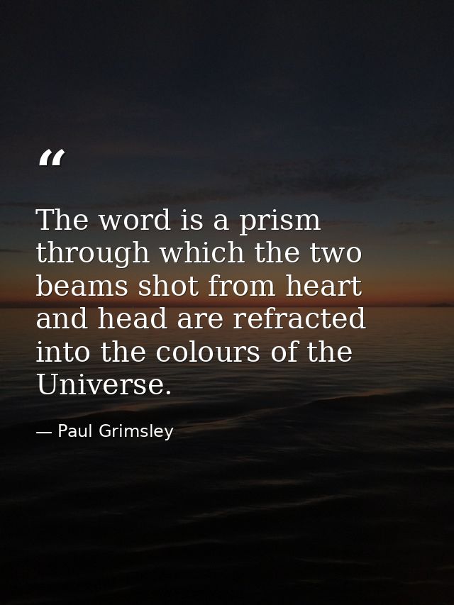 The word is a prism through which the two beams shot from heart and head are refracted into the colours of the Universe. — Paul Grimsley