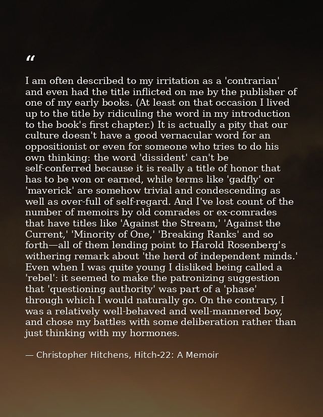 I am often described to my irritation as a 'contrarian' and even had the title inflicted on me by the publisher of one o — Christopher Hitchens, Hitch-22: A Memoir