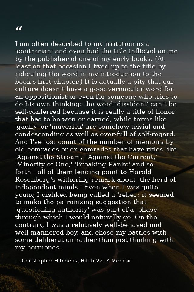 I am often described to my irritation as a 'contrarian' and even had the title inflicted on me by the publisher of one o — Christopher Hitchens, Hitch-22: A Memoir