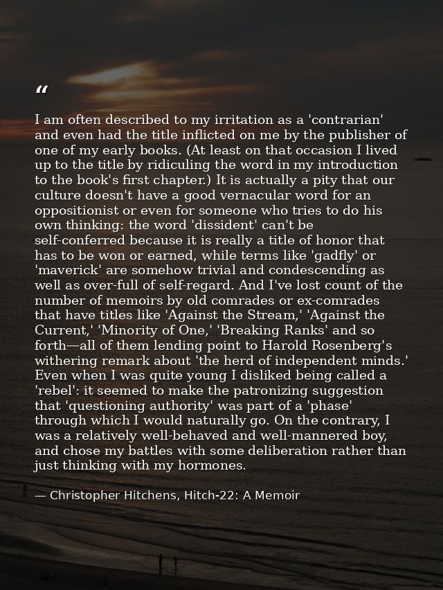 I am often described to my irritation as a 'contrarian' and even had the title inflicted on me by the publisher of one o — Christopher Hitchens, Hitch-22: A Memoir
