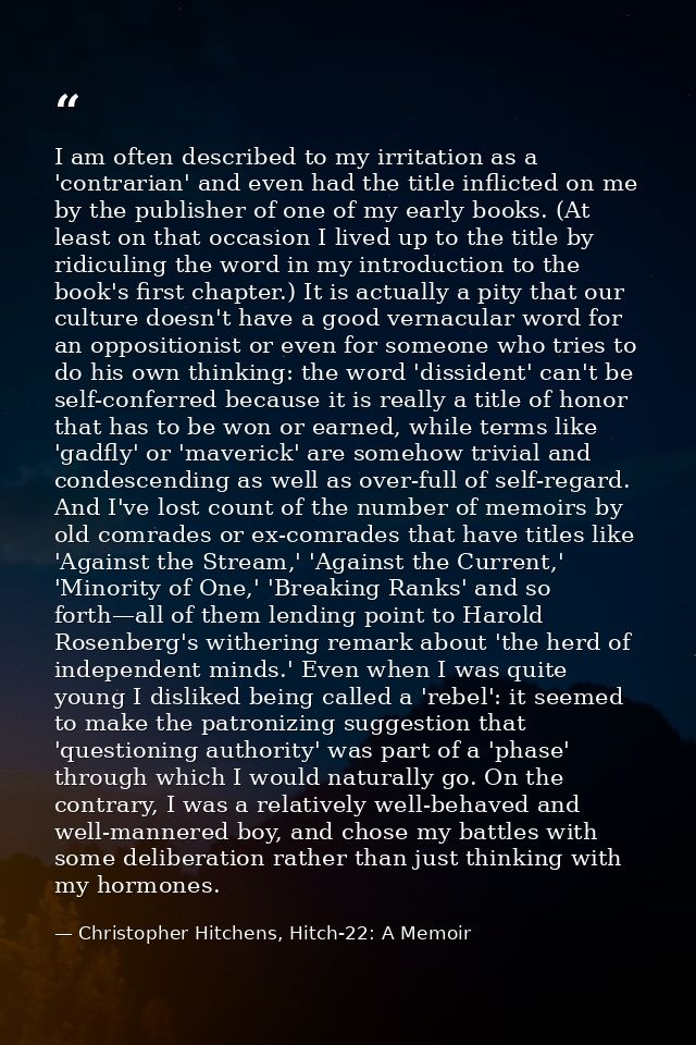 I am often described to my irritation as a 'contrarian' and even had the title inflicted on me by the publisher of one o — Christopher Hitchens, Hitch-22: A Memoir