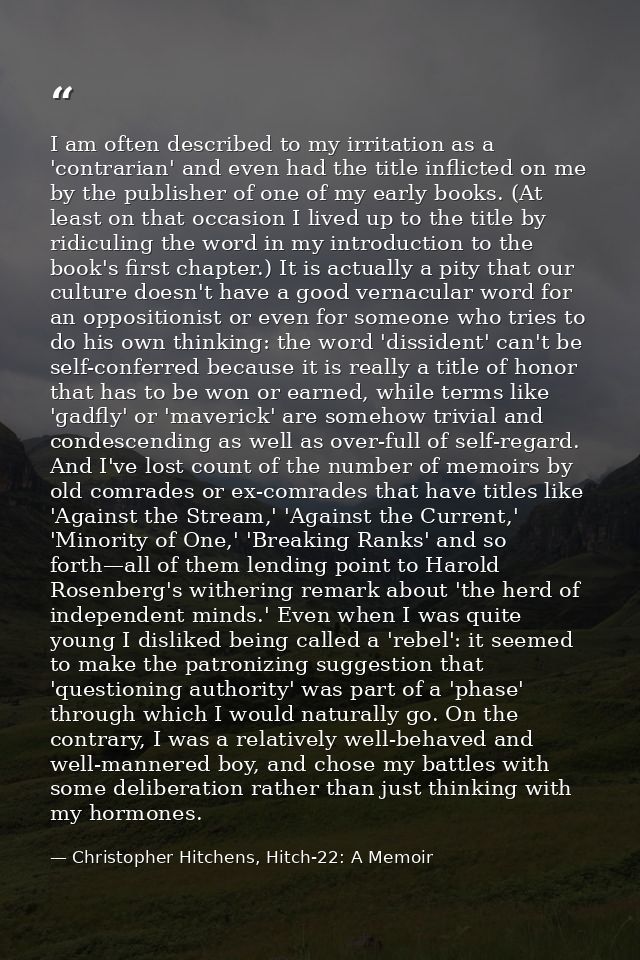 I am often described to my irritation as a 'contrarian' and even had the title inflicted on me by the publisher of one o — Christopher Hitchens, Hitch-22: A Memoir