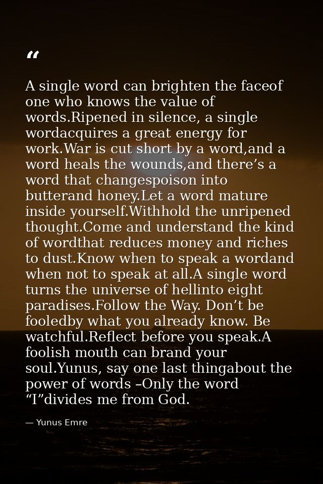 A single word can brighten the faceof one who knows the value of words.Ripened in silence, a single wordacquires a great — Yunus Emre