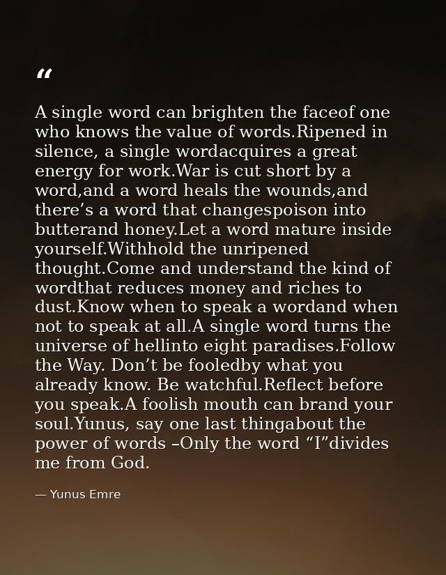 A single word can brighten the faceof one who knows the value of words.Ripened in silence, a single wordacquires a great — Yunus Emre