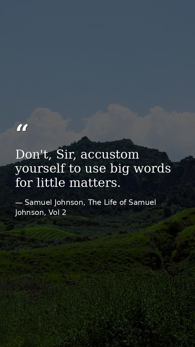 Don't, Sir, accustom yourself to use big words for little matters. — Samuel Johnson, The Life of Samuel Johnson, Vol 2