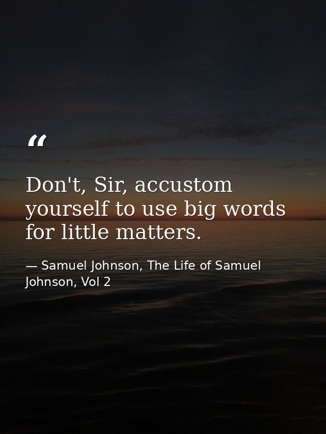 Don't, Sir, accustom yourself to use big words for little matters. — Samuel Johnson, The Life of Samuel Johnson, Vol 2