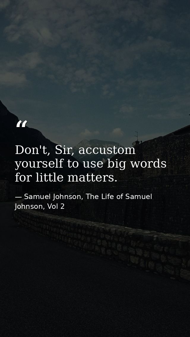 Don't, Sir, accustom yourself to use big words for little matters. — Samuel Johnson, The Life of Samuel Johnson, Vol 2