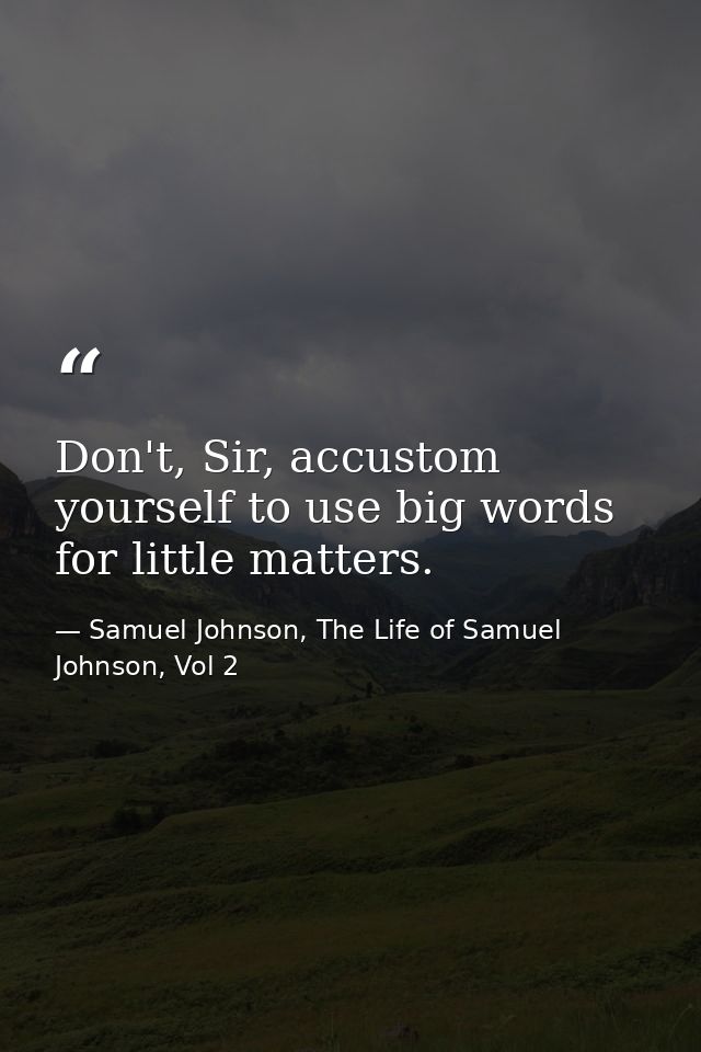 Don't, Sir, accustom yourself to use big words for little matters. — Samuel Johnson, The Life of Samuel Johnson, Vol 2