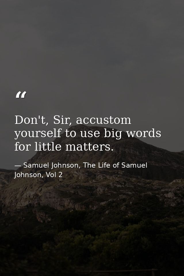 Don't, Sir, accustom yourself to use big words for little matters. — Samuel Johnson, The Life of Samuel Johnson, Vol 2
