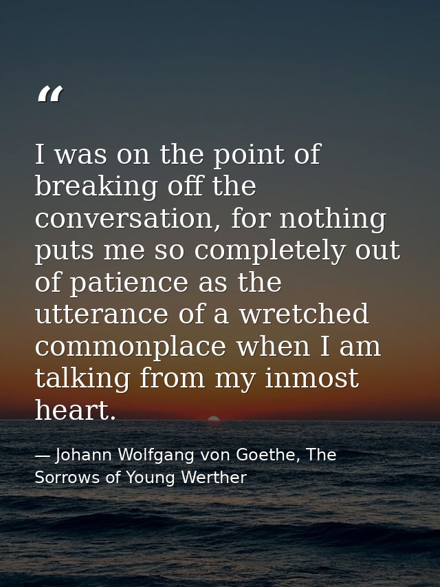 I was on the point of breaking off the conversation, for nothing puts me so completely out of patience as the utterance  — Johann Wolfgang von Goethe, The Sorrows of Young Werther