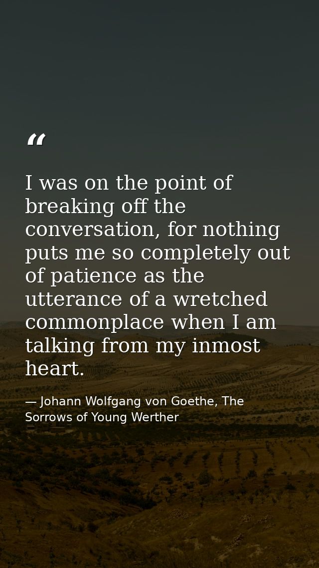 I was on the point of breaking off the conversation, for nothing puts me so completely out of patience as the utterance  — Johann Wolfgang von Goethe, The Sorrows of Young Werther