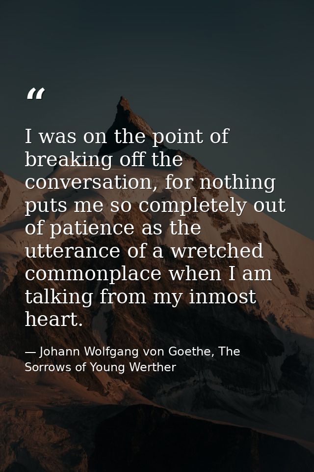 I was on the point of breaking off the conversation, for nothing puts me so completely out of patience as the utterance  — Johann Wolfgang von Goethe, The Sorrows of Young Werther