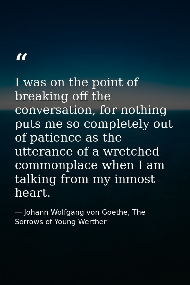 I was on the point of breaking off the conversation, for nothing puts me so completely out of patience as the utterance  — Johann Wolfgang von Goethe, The Sorrows of Young Werther