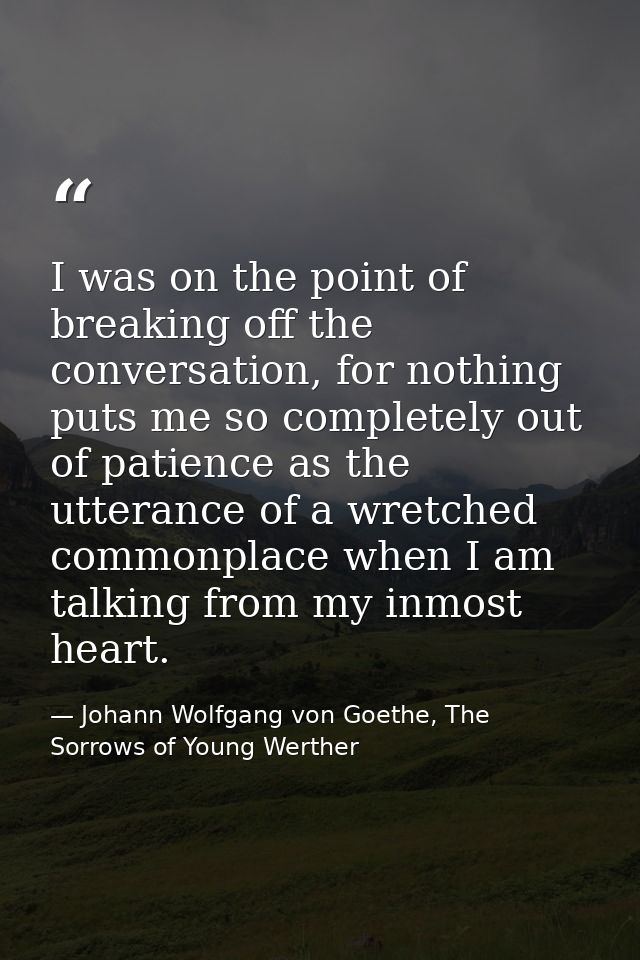 I was on the point of breaking off the conversation, for nothing puts me so completely out of patience as the utterance  — Johann Wolfgang von Goethe, The Sorrows of Young Werther