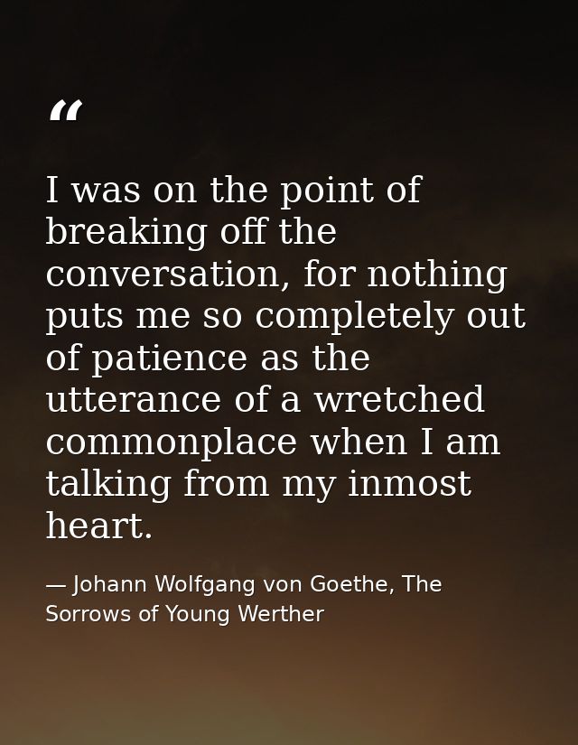 I was on the point of breaking off the conversation, for nothing puts me so completely out of patience as the utterance  — Johann Wolfgang von Goethe, The Sorrows of Young Werther
