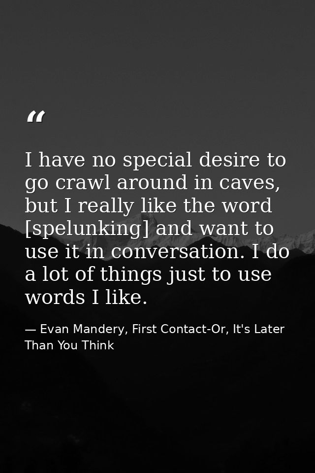 I have no special desire to go crawl around in caves, but I really like the word [spelunking] and want to use it in conv — Evan Mandery, First Contact-Or, It's Later Than You Think