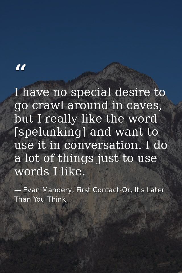 I have no special desire to go crawl around in caves, but I really like the word [spelunking] and want to use it in conv — Evan Mandery, First Contact-Or, It's Later Than You Think