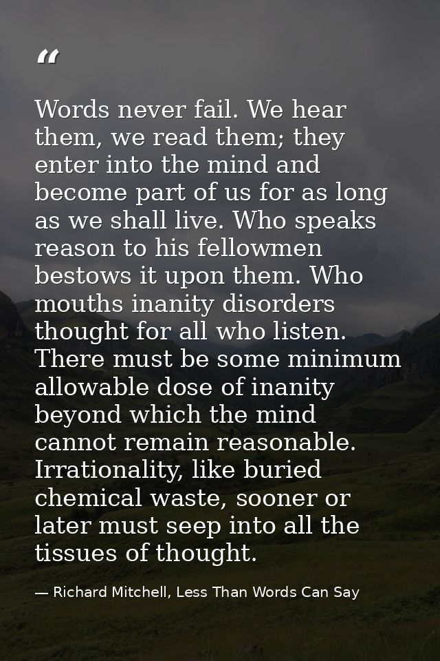 Words never fail. We hear them, we read them; they enter into the mind and become part of us for as long as we shall liv — Richard Mitchell, Less Than Words Can Say
