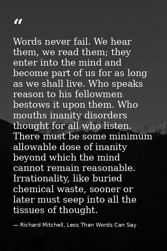 Words never fail. We hear them, we read them; they enter into the mind and become part of us for as long as we shall liv — Richard Mitchell, Less Than Words Can Say