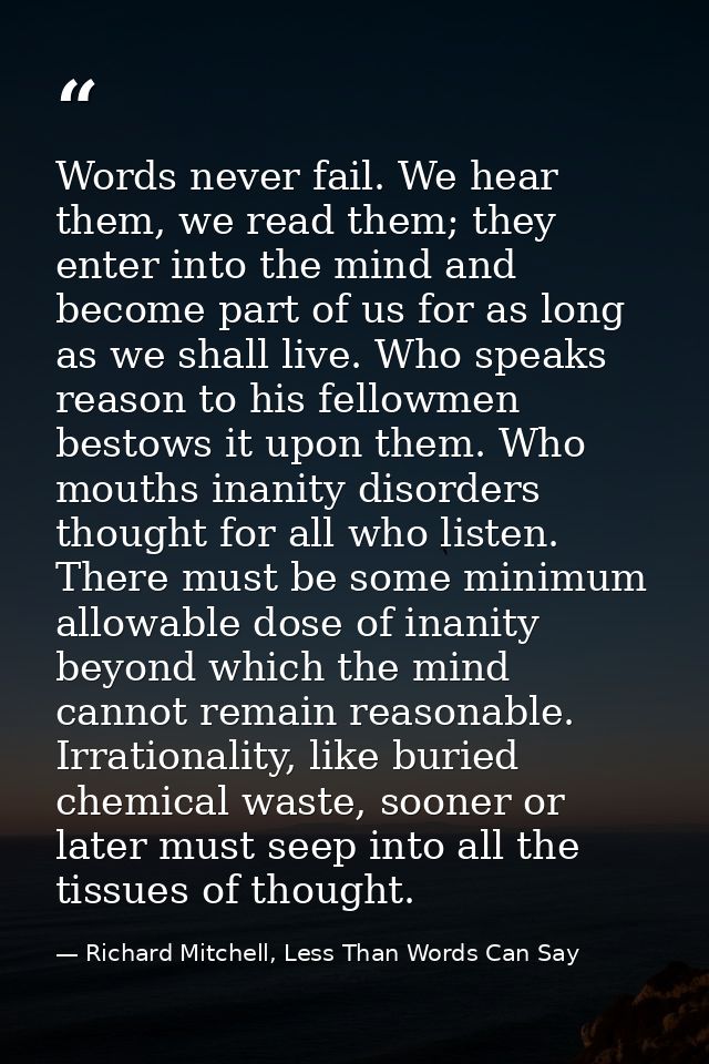 Words never fail. We hear them, we read them; they enter into the mind and become part of us for as long as we shall liv — Richard Mitchell, Less Than Words Can Say