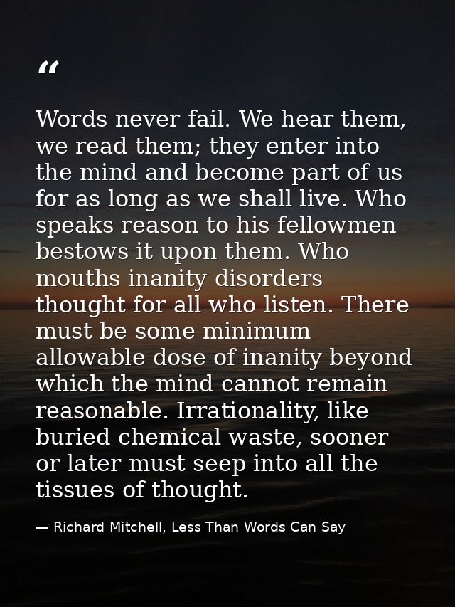 Words never fail. We hear them, we read them; they enter into the mind and become part of us for as long as we shall liv — Richard Mitchell, Less Than Words Can Say