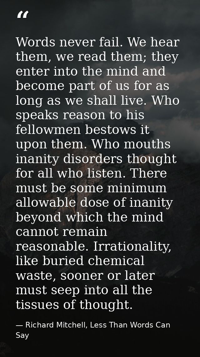 Words never fail. We hear them, we read them; they enter into the mind and become part of us for as long as we shall liv — Richard Mitchell, Less Than Words Can Say