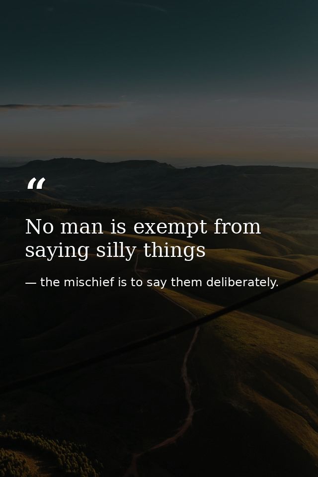 No man is exempt from saying silly things — the mischief is to say them deliberately.