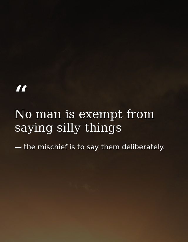 No man is exempt from saying silly things — the mischief is to say them deliberately.