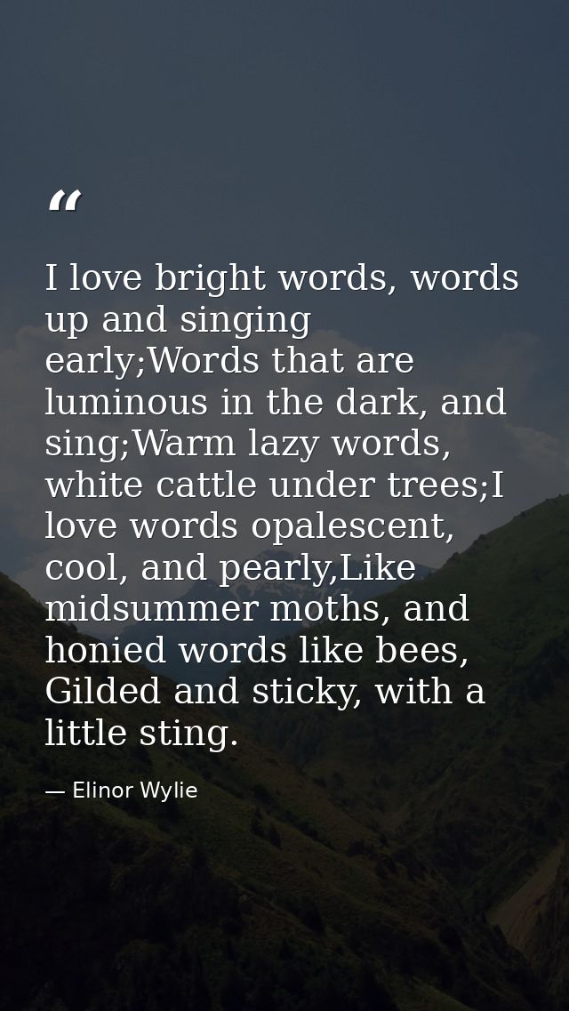 I love bright words, words up and singing early;Words that are luminous in the dark, and sing;Warm lazy words, white cat — Elinor Wylie
