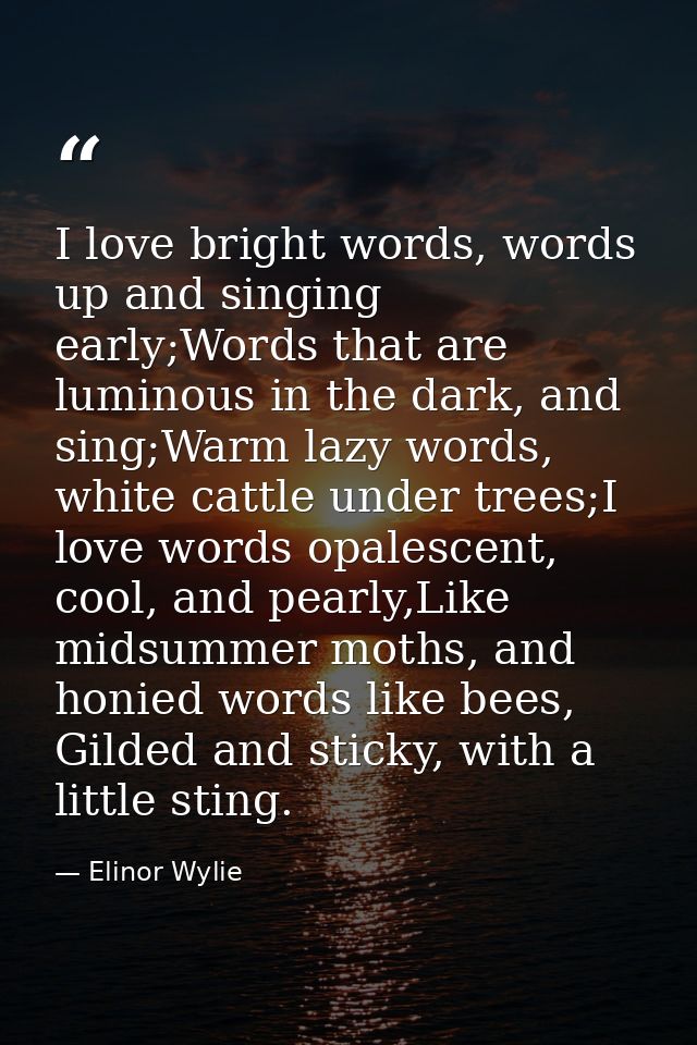 I love bright words, words up and singing early;Words that are luminous in the dark, and sing;Warm lazy words, white cat — Elinor Wylie
