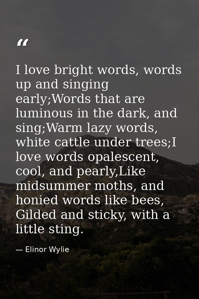 I love bright words, words up and singing early;Words that are luminous in the dark, and sing;Warm lazy words, white cat — Elinor Wylie