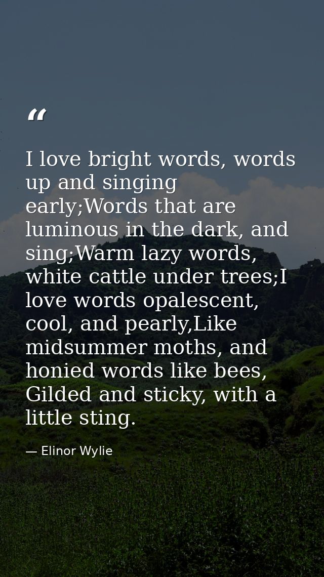 I love bright words, words up and singing early;Words that are luminous in the dark, and sing;Warm lazy words, white cat — Elinor Wylie