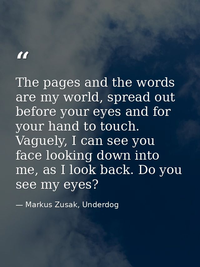 The pages and the words are my world, spread out before your eyes and for your hand to touch. Vaguely, I can see you fac — Markus Zusak, Underdog