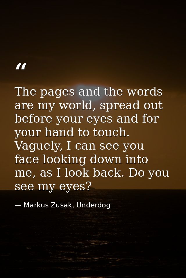 The pages and the words are my world, spread out before your eyes and for your hand to touch. Vaguely, I can see you fac — Markus Zusak, Underdog