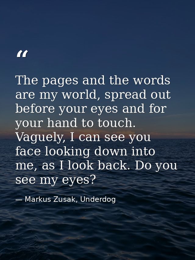 The pages and the words are my world, spread out before your eyes and for your hand to touch. Vaguely, I can see you fac — Markus Zusak, Underdog