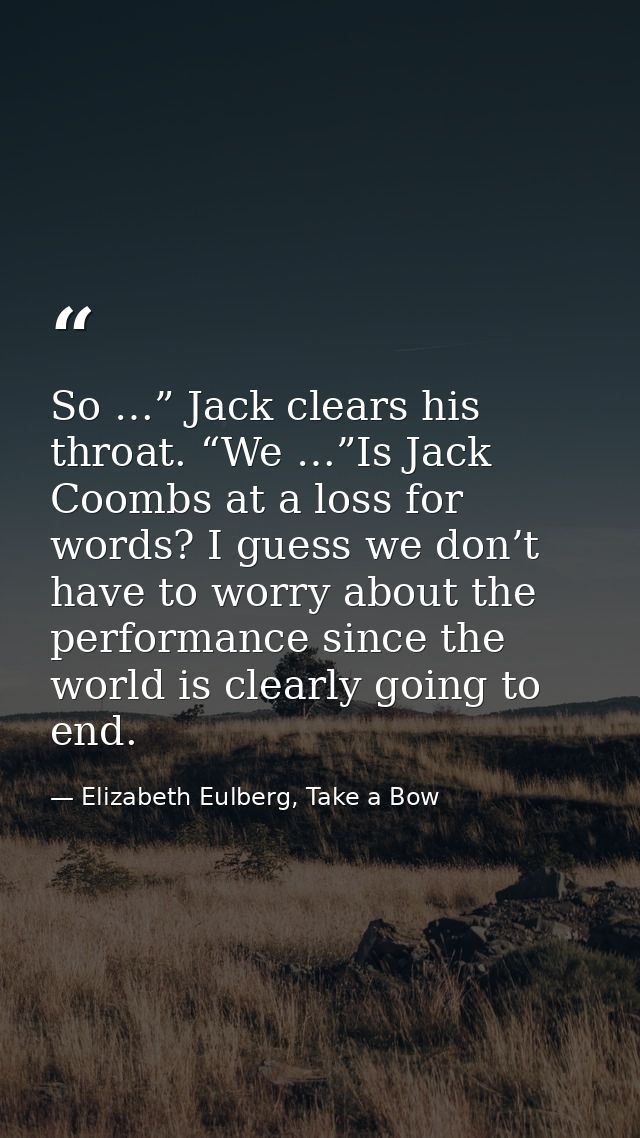 So …” Jack clears his throat. “We …”Is Jack Coombs at a loss for words? I guess we don’t have to worry about the perform — Elizabeth Eulberg, Take a Bow