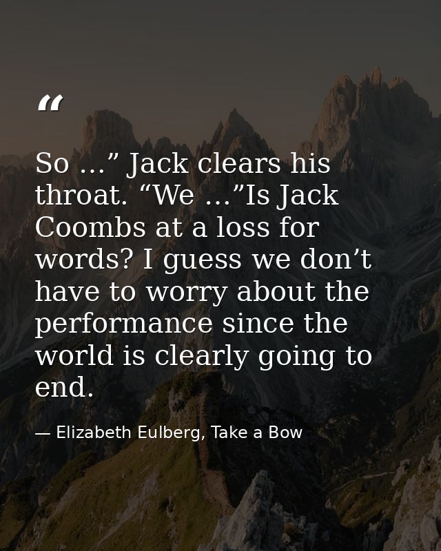 So …” Jack clears his throat. “We …”Is Jack Coombs at a loss for words? I guess we don’t have to worry about the perform — Elizabeth Eulberg, Take a Bow