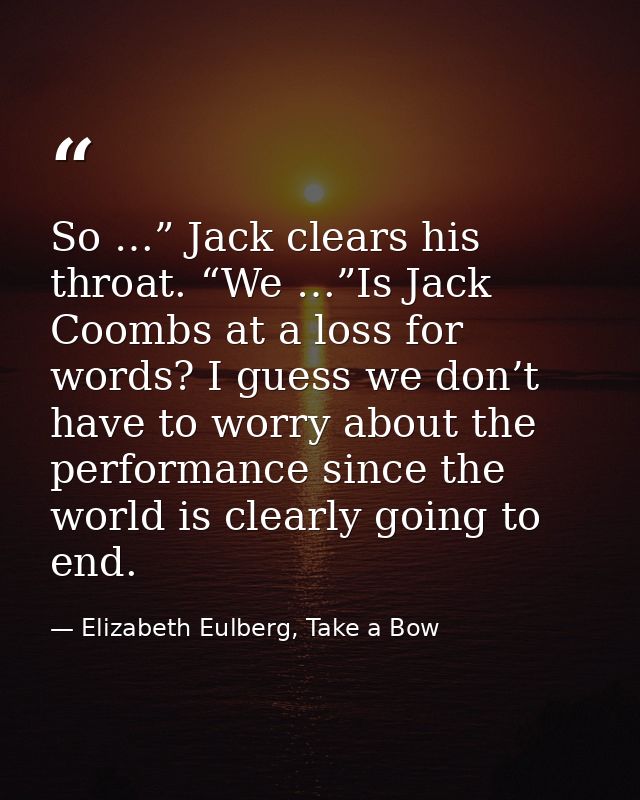 So …” Jack clears his throat. “We …”Is Jack Coombs at a loss for words? I guess we don’t have to worry about the perform — Elizabeth Eulberg, Take a Bow