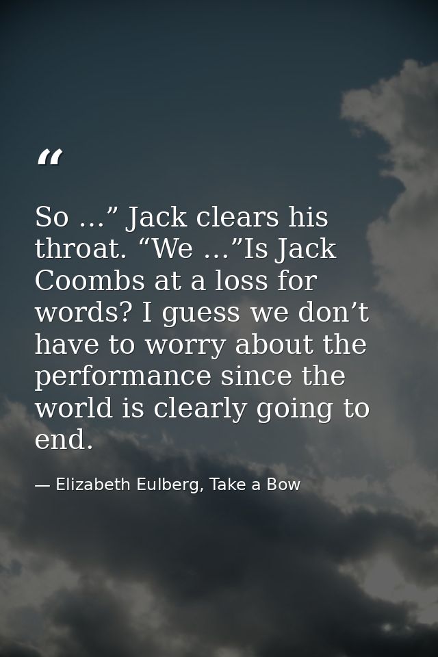 So …” Jack clears his throat. “We …”Is Jack Coombs at a loss for words? I guess we don’t have to worry about the perform — Elizabeth Eulberg, Take a Bow